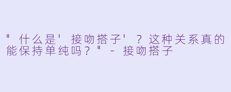 "什么是'接吻搭子'？这种关系真的能保持单纯吗？"