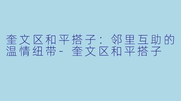 奎文区和平搭子：邻里互助的温情纽带-奎文区和平搭子