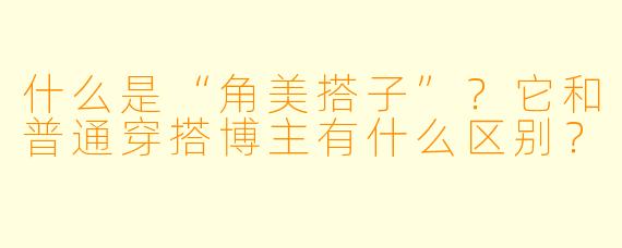 什么是“角美搭子”?它和普通穿搭博主有什么区别?