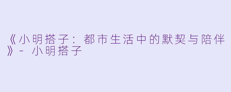 《小明搭子：都市生活中的默契与陪伴》-小明搭子