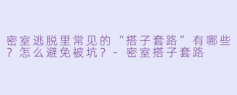 密室逃脱里常见的“搭子套路”有哪些?怎么避免被坑?