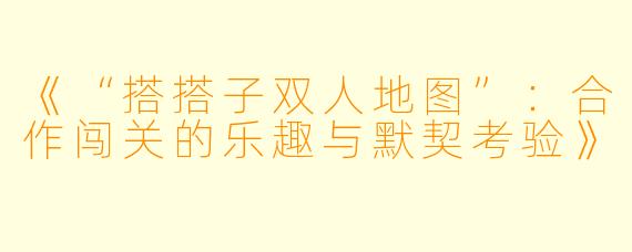 《“搭搭子双人地图”：合作闯关的乐趣与默契考验》