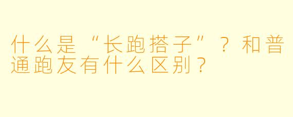 什么是“长跑搭子”？和普通跑友有什么区别？