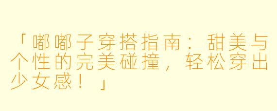 「嘟嘟子穿搭指南：甜美与个性的完美碰撞，轻松穿出少女感！」