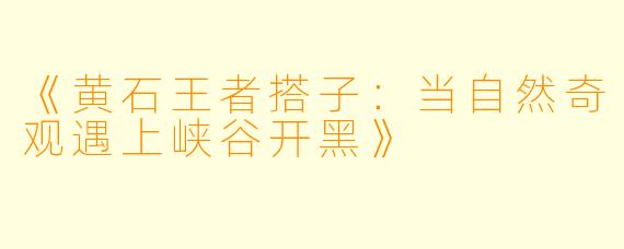 《黄石王者搭子：当自然奇观遇上峡谷开黑》