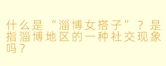 什么是“淄博女搭子”？是指淄博地区的一种社交现象吗？