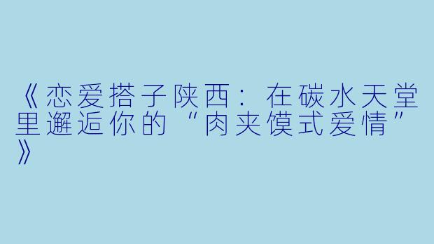 《恋爱搭子陕西：在碳水天堂里邂逅你的“肉夹馍式爱情”》