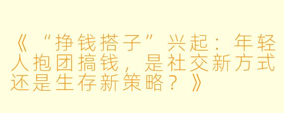 《“挣钱搭子”兴起:年轻人抱团搞钱,是社交新方式还是生存新策略?》
