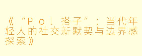 《“Pol搭子”:当代年轻人的社交新默契与边界感探索》