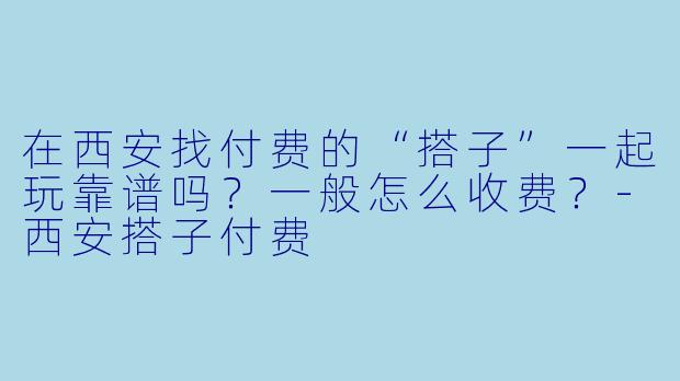 在西安找付费的“搭子”一起玩靠谱吗?一般怎么收费?
