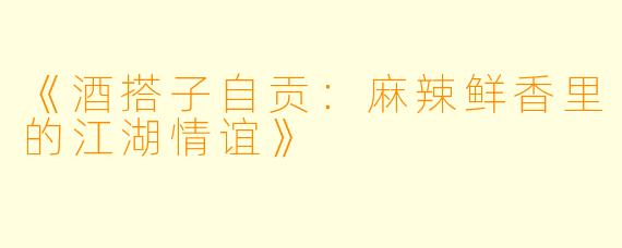 《酒搭子自贡：麻辣鲜香里的江湖情谊》