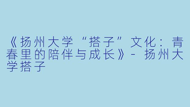 《扬州大学“搭子”文化:青春里的陪伴与成长》-扬州大学搭子