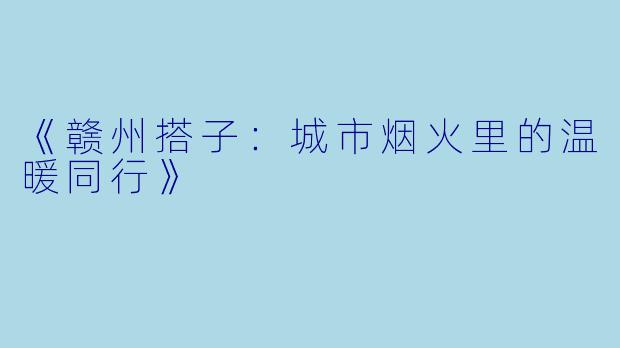 《赣州搭子：城市烟火里的温暖同行》