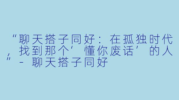 “聊天搭子同好：在孤独时代，找到那个‘懂你废话’的人”