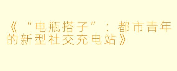 《“电瓶搭子”:都市青年的新型社交充电站》