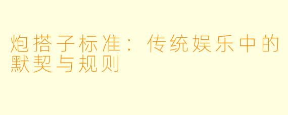 炮搭子标准:传统娱乐中的默契与规则