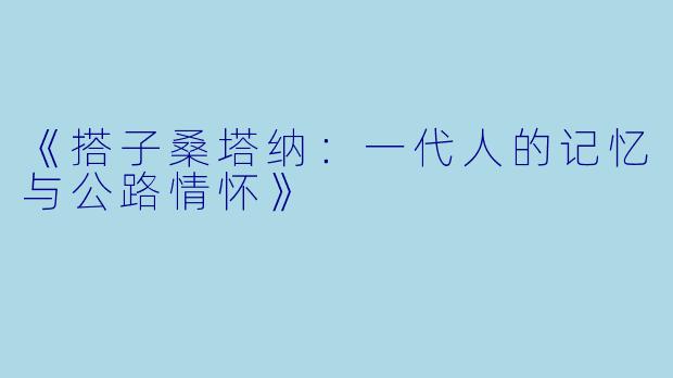 《搭子桑塔纳：一代人的记忆与公路情怀》