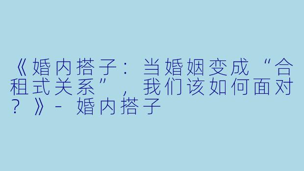 《婚内搭子：当婚姻变成“合租式关系”，我们该如何面对？》-婚内搭子