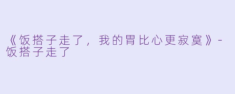 《饭搭子走了，我的胃比心更寂寞》-饭搭子走了