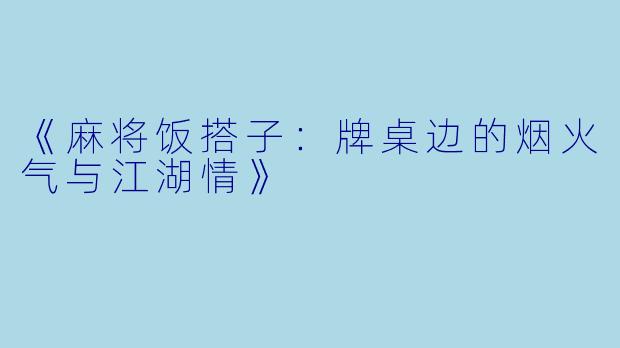 《麻将饭搭子:牌桌边的烟火气与江湖情》