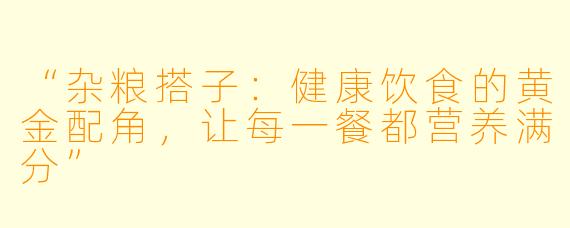 “杂粮搭子：健康饮食的黄金配角，让每一餐都营养满分”