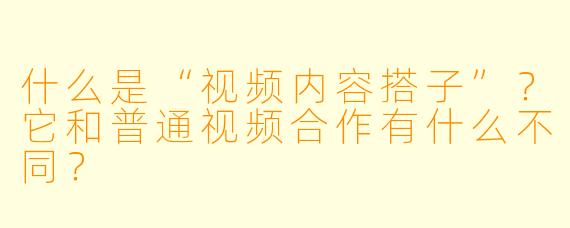 什么是“视频内容搭子”？它和普通视频合作有什么不同？