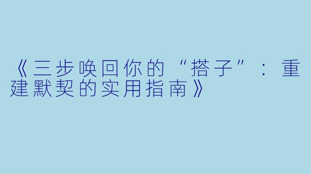 《三步唤回你的“搭子”：重建默契的实用指南》
