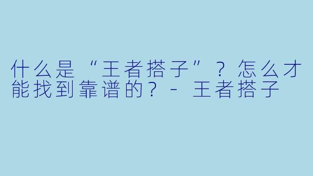 什么是“王者搭子”?怎么才能找到靠谱的?