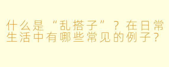 什么是“乱搭子”?在日常生活中有哪些常见的例子?