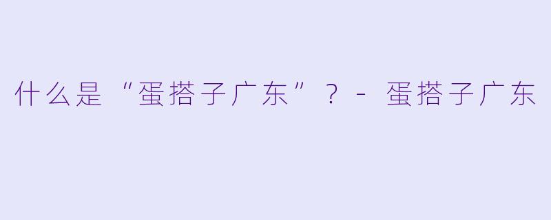 什么是“蛋搭子广东”？-蛋搭子广东