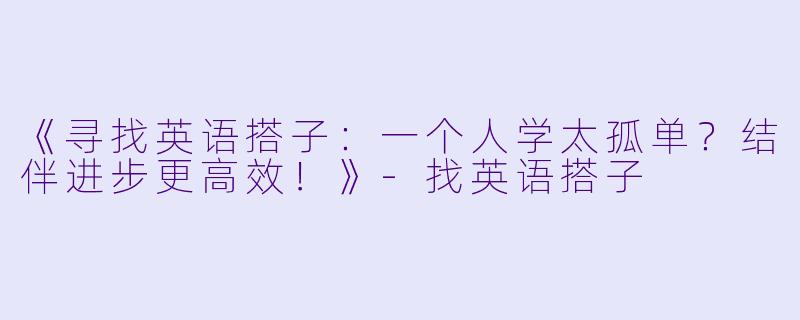 《寻找英语搭子：一个人学太孤单？结伴进步更高效！》-找英语搭子