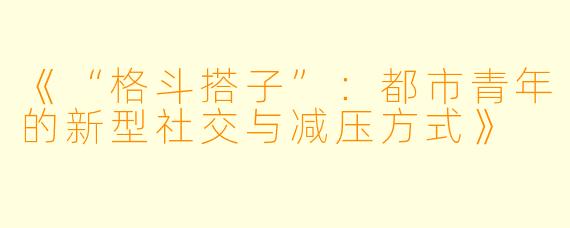 《“格斗搭子”:都市青年的新型社交与减压方式》