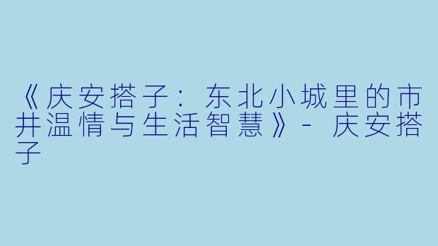 《庆安搭子：东北小城里的市井温情与生活智慧》-庆安搭子