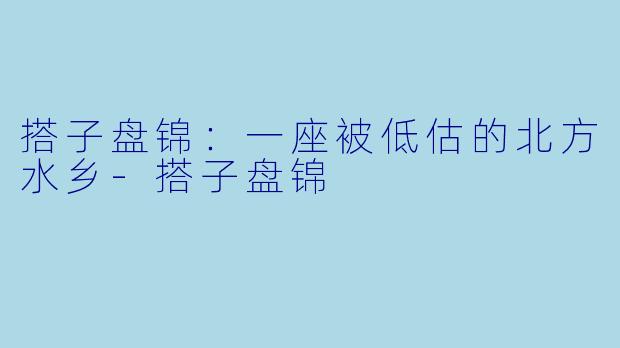 搭子盘锦：一座被低估的北方水乡-搭子盘锦