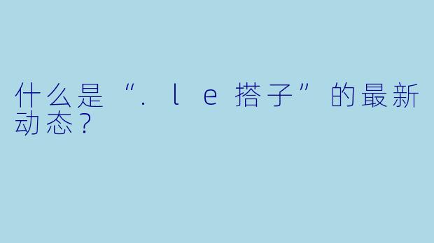 什么是“.le搭子”的最新动态？