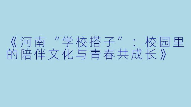 《河南“学校搭子”：校园里的陪伴文化与青春共成长》