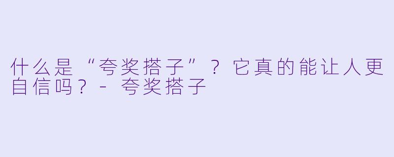 什么是“夸奖搭子”?它真的能让人更自信吗?