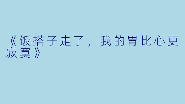《饭搭子走了，我的胃比心更寂寞》