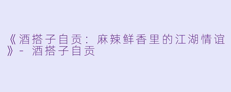 《酒搭子自贡：麻辣鲜香里的江湖情谊》-酒搭子自贡