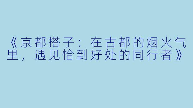 《京都搭子：在古都的烟火气里，遇见恰到好处的同行者》