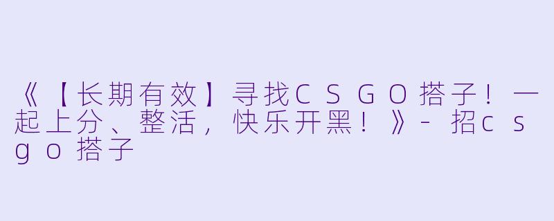《【长期有效】寻找CSGO搭子!一起上分、整活,快乐开黑!》-招csgo搭子