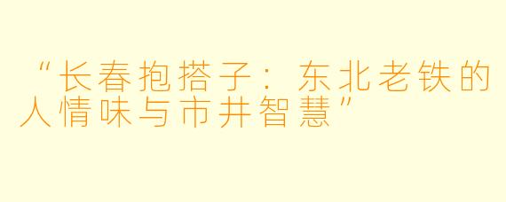 “长春抱搭子:东北老铁的人情味与市井智慧”