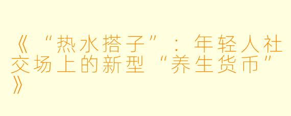 《“热水搭子”：年轻人社交场上的新型“养生货币”》