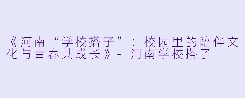 《河南“学校搭子”:校园里的陪伴文化与青春共成长》