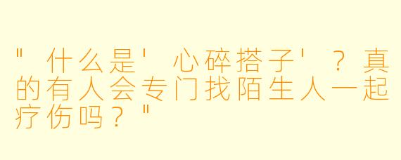 "什么是'心碎搭子'?真的有人会专门找陌生人一起疗伤吗?"