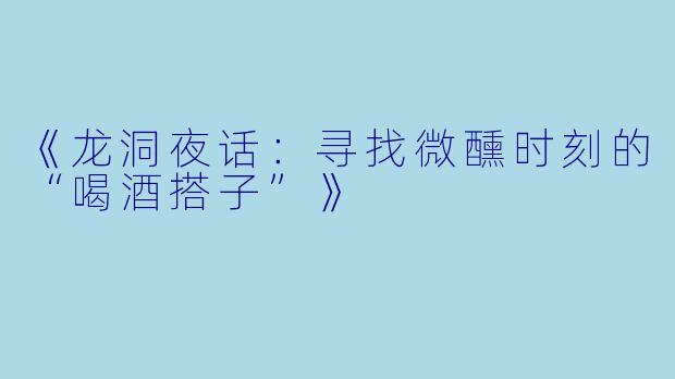 《龙洞夜话：寻找微醺时刻的“喝酒搭子”》
