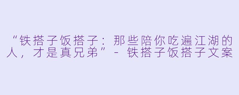 “铁搭子饭搭子：那些陪你吃遍江湖的人，才是真兄弟”-铁搭子饭搭子文案