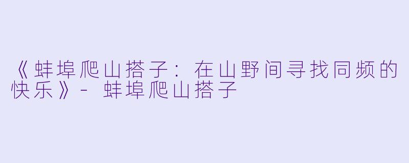 《蚌埠爬山搭子:在山野间寻找同频的快乐》