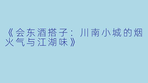《会东酒搭子：川南小城的烟火气与江湖味》