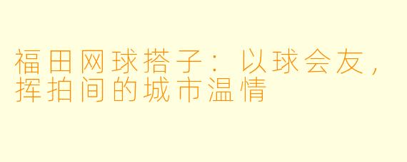 福田网球搭子：以球会友，挥拍间的城市温情
